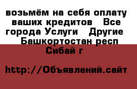 возьмём на себя оплату ваших кредитов - Все города Услуги » Другие   . Башкортостан респ.,Сибай г.